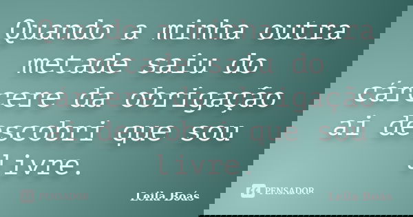 Quando a minha outra metade saiu do cárcere da obrigação ai descobri que sou livre.... Frase de Leila Boás.
