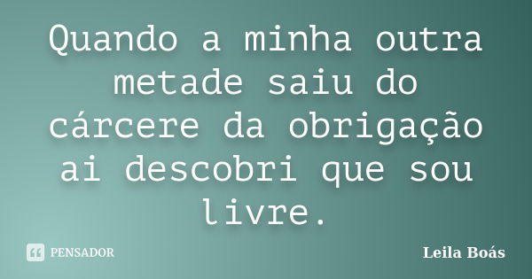 Quando a minha outra metade saiu do cárcere da obrigação ai descobri que sou livre.... Frase de Leila Boás.