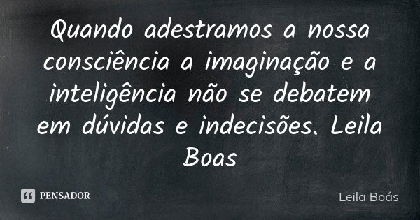 Quando adestramos a nossa consciência a imaginação e a inteligência não se debatem em dúvidas e indecisões. Leila Boas... Frase de Leila Boás.