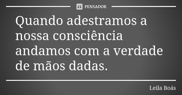 Quando adestramos a nossa consciência andamos com a verdade de mãos dadas.... Frase de Leila Boás.