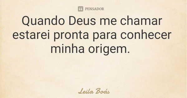 Quando Deus me chamar estarei pronta para conhecer minha origem.... Frase de Leila Boás.
