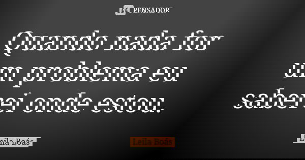 Quando nada for um problema eu saberei onde estou.... Frase de Leila Boás.