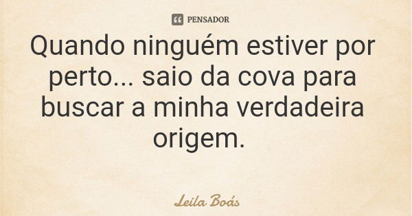Quando ninguém estiver por perto... saio da cova para buscar a minha verdadeira origem.... Frase de Leila Boás.