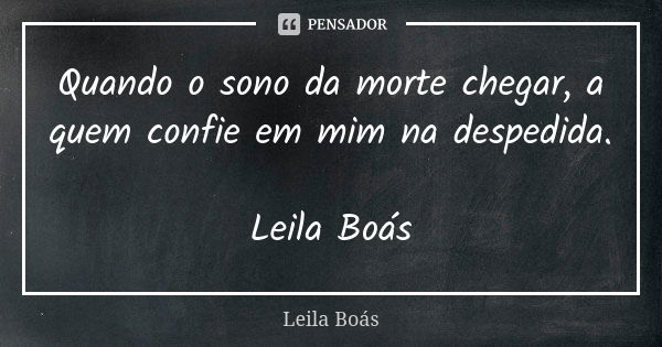 Quando o sono da morte chegar, a quem confie em mim na despedida. Leila Boás... Frase de Leila Boás.