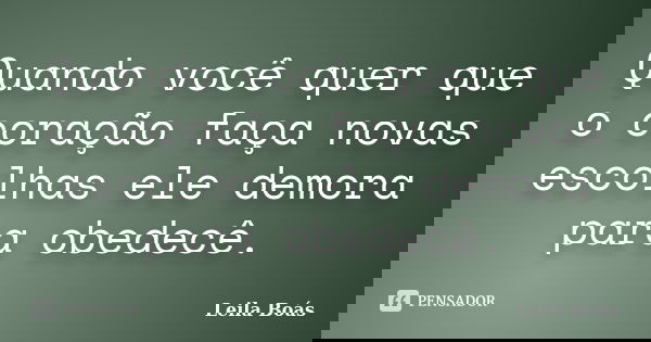 Quando você quer que o coração faça novas escolhas ele demora para obedecê.... Frase de Leila Boás.