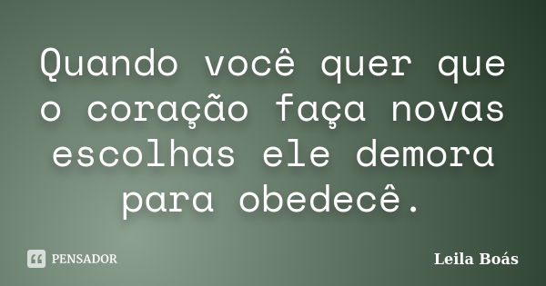 Quando você quer que o coração faça novas escolhas ele demora para obedecê.... Frase de Leila Boás.