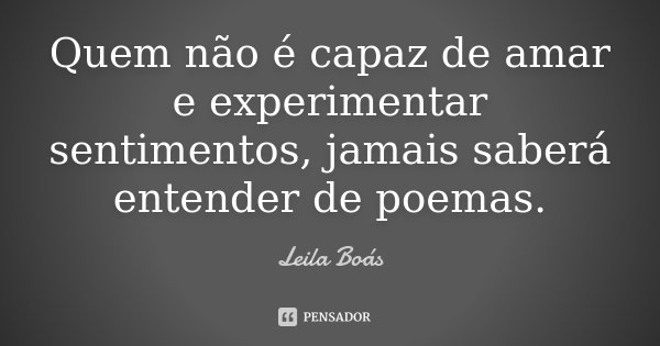 Quem não é capaz de amar e experimentar sentimentos, jamais saberá entender de poemas.... Frase de Leila Boás.
