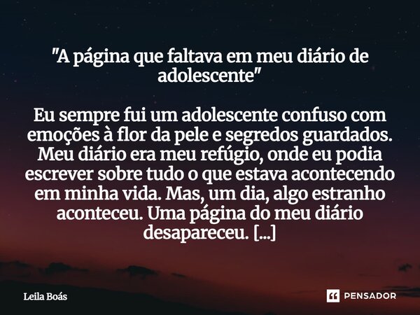 "A página que faltava em meu diário de adolescente" Eu sempre fui um adolescente confuso com emoções à flor da pele e segredos guardados. Meu diário ... Frase de Leila Boás.