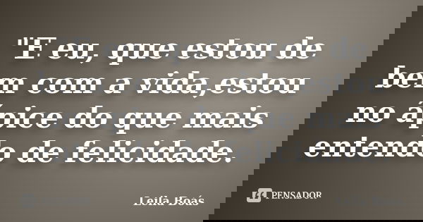"E eu, que estou de bem com a vida,estou no ápice do que mais entendo de felicidade.... Frase de Leila Boás.
