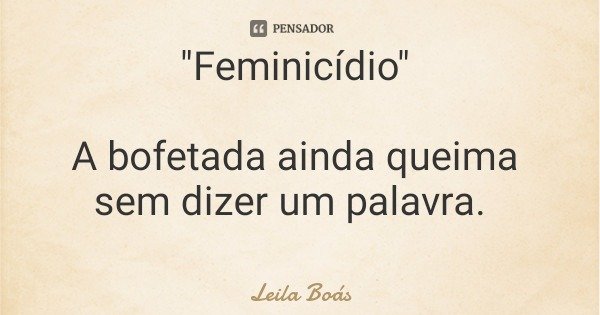 "Feminicídio" A bofetada ainda queima sem dizer um palavra.... Frase de Leila Boás.