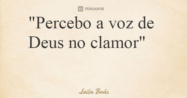 "Percebo a voz de Deus no clamor"... Frase de Leila Boás.