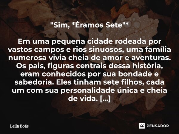 "Sim, *Éramos Sete"* Em uma pequena cidade rodeada por vastos campos e rios sinuosos, uma família numerosa vivia cheia de amor e aventuras. Os pais, ... Frase de Leila Boás.