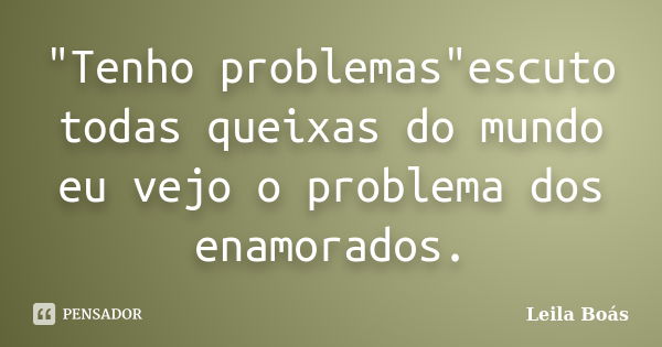 "Tenho problemas"escuto todas queixas do mundo eu vejo o problema dos enamorados.... Frase de Leila Boás.