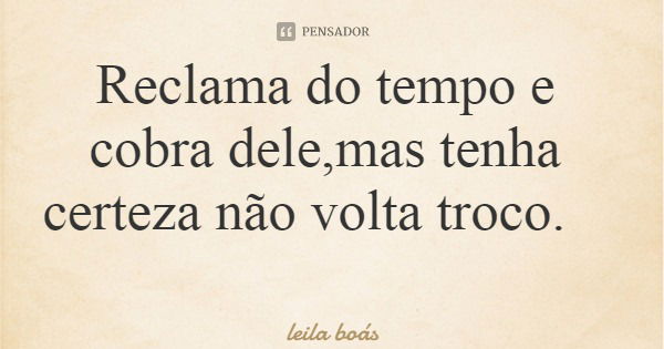 Reclama do tempo e cobra dele,mas tenha certeza não volta troco.... Frase de leila boás.