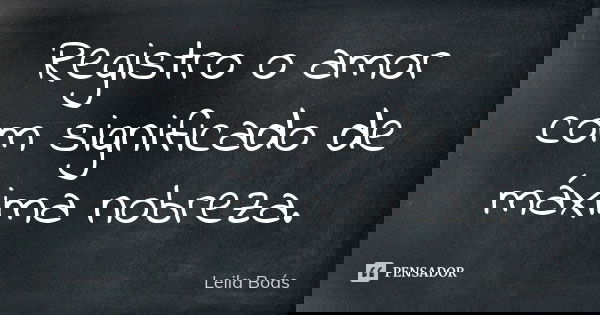 Registro o amor com significado de máxima nobreza.... Frase de Leila Boás.