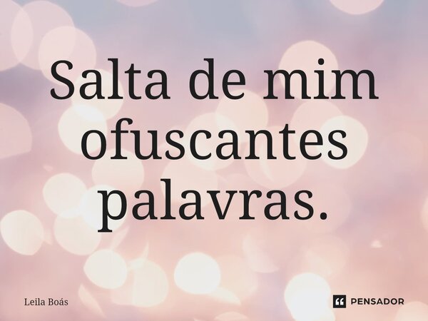 ⁠Salta de mim ofuscantes palavras.... Frase de Leila Boás.