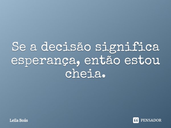 ⁠Se a decisão significa esperança, então estou cheia.... Frase de Leila Boás.