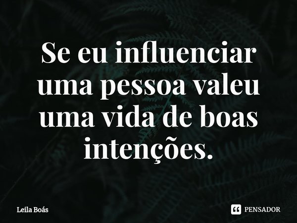 ⁠Se eu influenciar uma pessoa valeu uma vida de boas intenções.... Frase de Leila Boás.