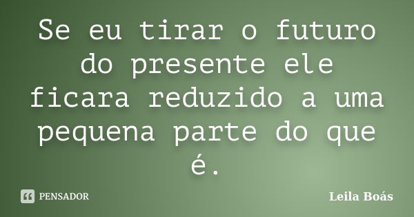 Se eu tirar o futuro do presente ele ficara reduzido a uma pequena parte do que é.... Frase de Leila Boás.