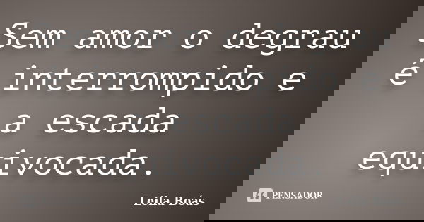 Sem amor o degrau é interrompido e a escada equivocada.... Frase de Leila Boás.