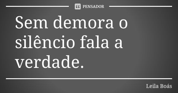 Sem demora o silêncio fala a verdade.... Frase de Leila Boás.