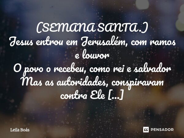 (SEMANA SANTA.) Jesus entrou em Jerusalém, com ramos e louvor O povo o recebeu, como rei e salvador Mas as autoridades, conspiravam contra Ele Não sabiam que E... Frase de Leila Boás.