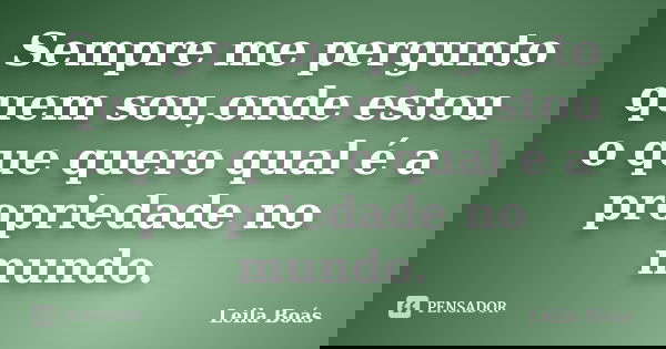 Sempre me pergunto quem sou,onde estou o que quero qual é a propriedade no mundo.... Frase de Leila Boás.