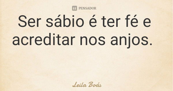 Ser sábio é ter fé e acreditar nos anjos.... Frase de Leila Boás.