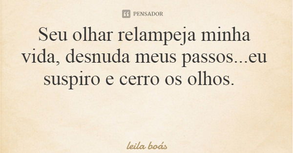 Seu olhar relampeja minha vida, desnuda meus passos...eu suspiro e cerro os olhos.... Frase de leila boás.