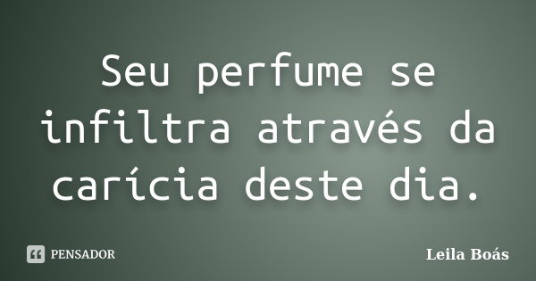 Seu perfume se infiltra através da carícia deste dia.... Frase de Leila Boás.