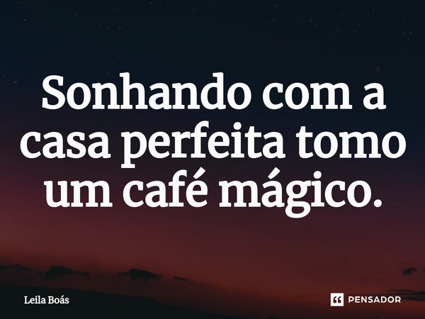 ⁠Sonhando com a casa perfeita tomo um café mágico.... Frase de Leila Boás.