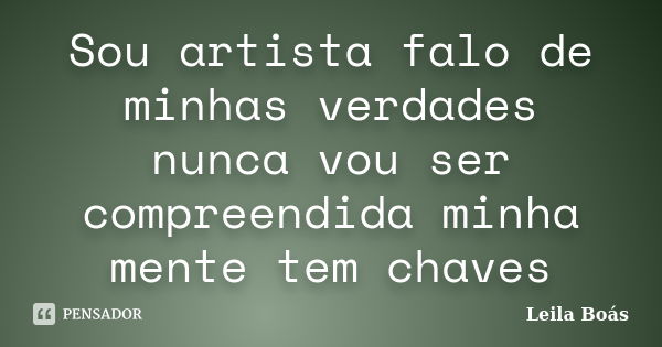 Sou artista falo de minhas verdades nunca vou ser compreendida minha mente tem chaves... Frase de Leila Boás.