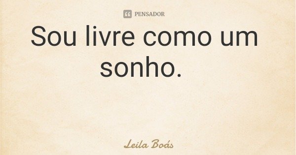 Sou livre como um sonho.... Frase de Leila Boás.