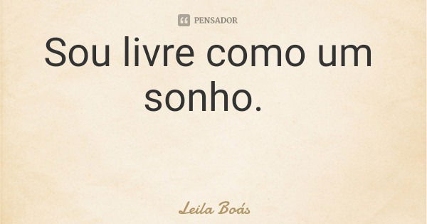 Sou livre como um sonho.... Frase de Leila Boás.