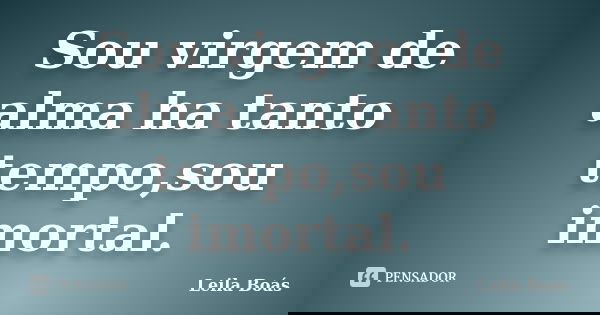 Sou virgem de alma ha tanto tempo,sou imortal.... Frase de leila Boás.