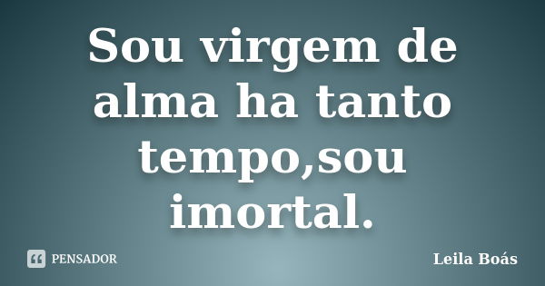 Sou virgem de alma ha tanto tempo,sou imortal.... Frase de leila Boás.