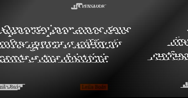 Suportei por anos teus insultos agora o silêncio refrescante e tua história.... Frase de Leila Boás.
