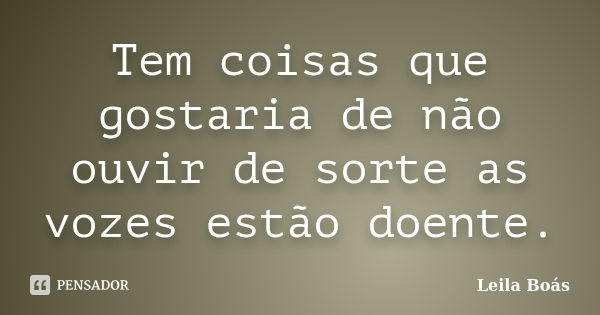 Tem coisas que gostaria de não ouvir de sorte as vozes estão doente.... Frase de leila Boás.