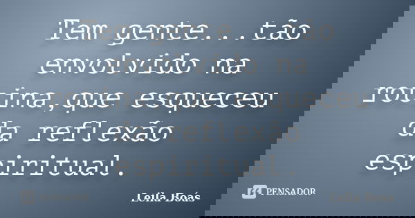 Tem gente...tão envolvido na rotina,que esqueceu da reflexão espiritual.... Frase de Leila Boás.