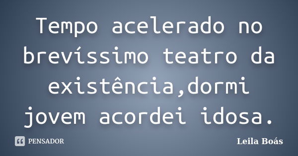 Tempo acelerado no brevíssimo teatro da existência,dormi jovem acordei idosa.... Frase de Leila Boás.