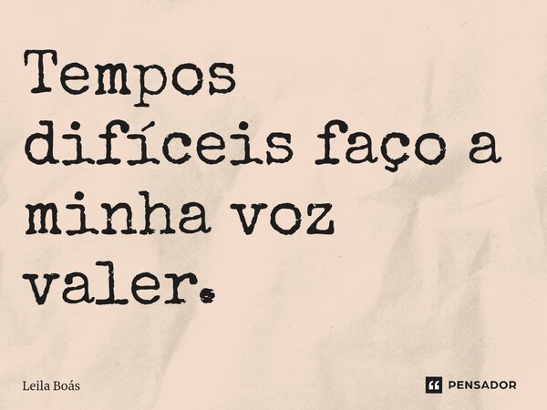 Tempos difíceis faço a minha voz valer.... Frase de Leila Boás.