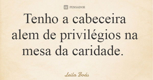 Tenho a cabeceira alem de privilégios na mesa da caridade.... Frase de Leila Boás.