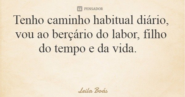 Tenho caminho habitual diário, vou ao berçário do labor, filho do tempo e da vida.... Frase de Leila Boás.