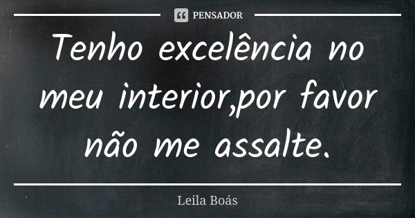 Tenho excelência no meu interior,por favor não me assalte.... Frase de Leila Boás.