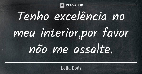 Tenho excelência no meu interior,por favor não me assalte.... Frase de Leila Boás.