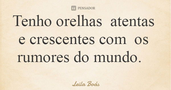 Tenho orelhas atentas e crescentes com os rumores do mundo.... Frase de Leila Boás.