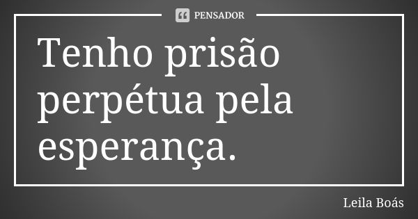 Tenho prisão perpétua pela esperança.... Frase de Leila Boás.