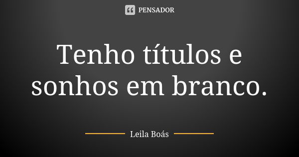 Tenho títulos e sonhos em branco.... Frase de Leila Boás.