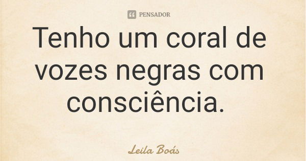 Tenho um coral de vozes negras com consciência.... Frase de Leila Boás.