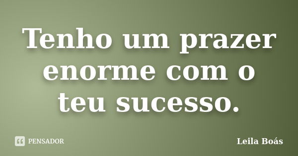 Tenho um prazer enorme com o teu sucesso.... Frase de Leila Boás.